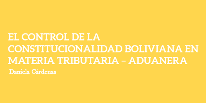 EL CONTROL DE LA CONSTITUCIONALIDAD BOLIVIANA EN MATERIA TRIBUTARIA – ADUANERA